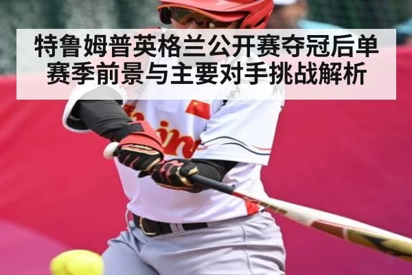 特鲁姆普英格兰公开赛夺冠后单赛季前景与主要对手挑战解析